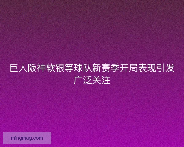 巨人阪神软银等球队新赛季开局表现引发广泛关注
