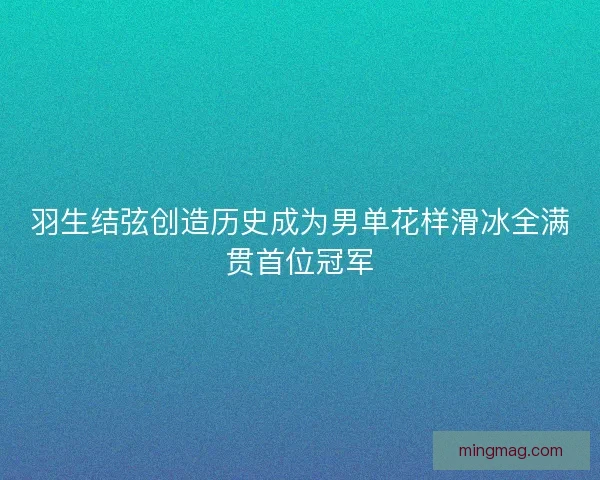 羽生结弦创造历史成为男单花样滑冰全满贯首位冠军