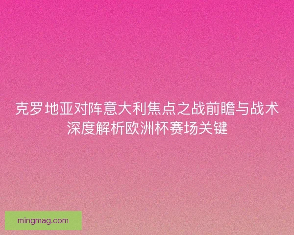 克罗地亚对阵意大利焦点之战前瞻与战术深度解析欧洲杯赛场关键