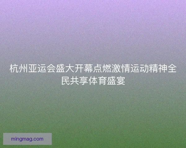 杭州亚运会盛大开幕点燃激情运动精神全民共享体育盛宴