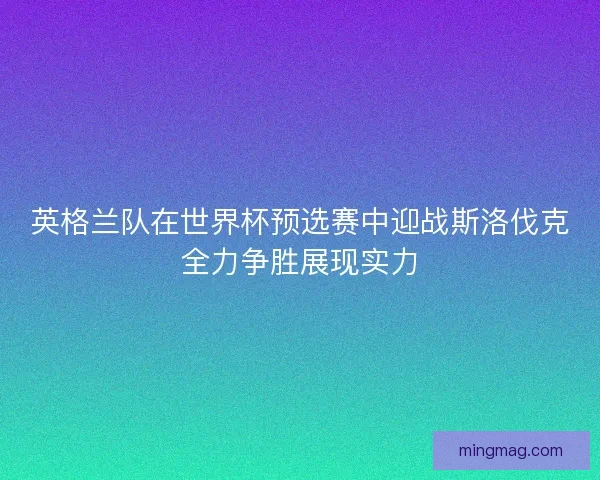 英格兰队在世界杯预选赛中迎战斯洛伐克全力争胜展现实力