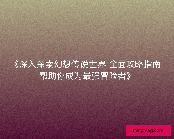 《深入探索幻想传说世界 全面攻略指南 帮助你成为最强冒险者》