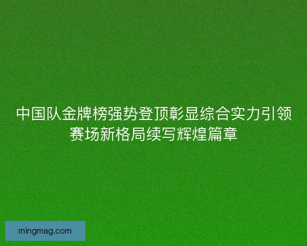 中国队金牌榜强势登顶彰显综合实力引领赛场新格局续写辉煌篇章