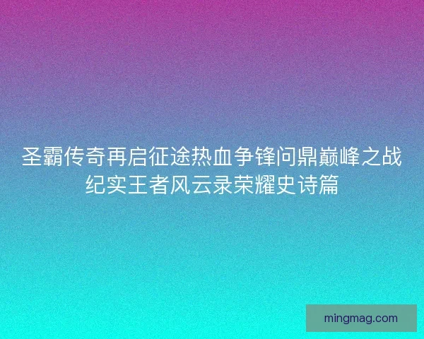 圣霸传奇再启征途热血争锋问鼎巅峰之战纪实王者风云录荣耀史诗篇
