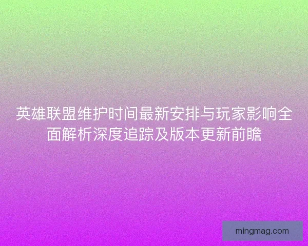 英雄联盟维护时间最新安排与玩家影响全面解析深度追踪及版本更新前瞻