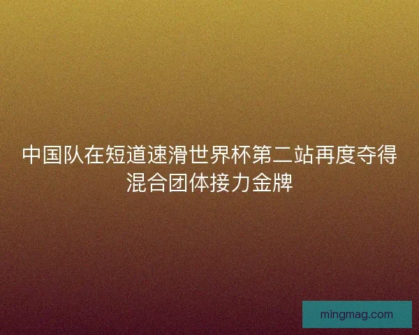 中国队在短道速滑世界杯第二站再度夺得混合团体接力金牌