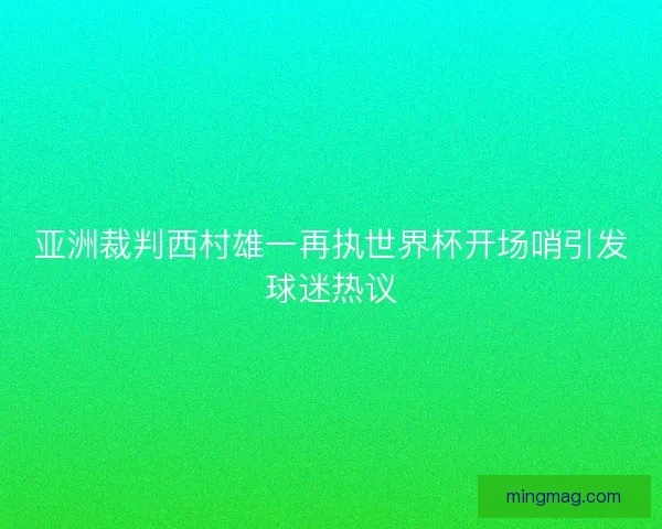 亚洲裁判西村雄一再执世界杯开场哨引发球迷热议