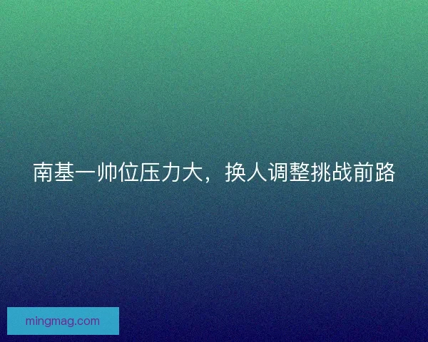 南基一帅位压力大，换人调整挑战前路