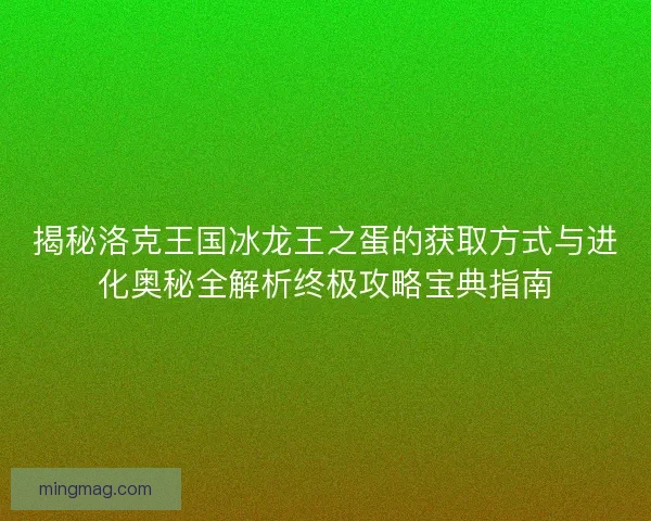 揭秘洛克王国冰龙王之蛋的获取方式与进化奥秘全解析终极攻略宝典指南