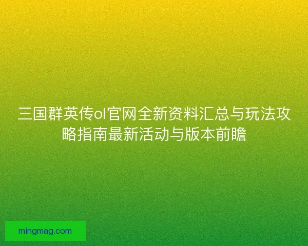 三国群英传ol官网全新资料汇总与玩法攻略指南最新活动与版本前瞻