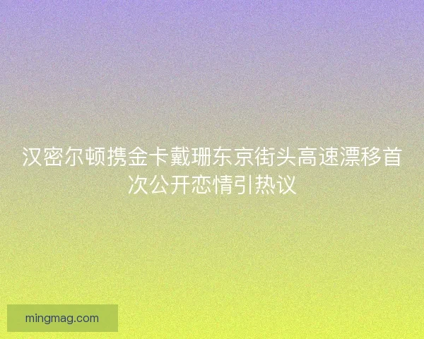 汉密尔顿携金卡戴珊东京街头高速漂移首次公开恋情引热议